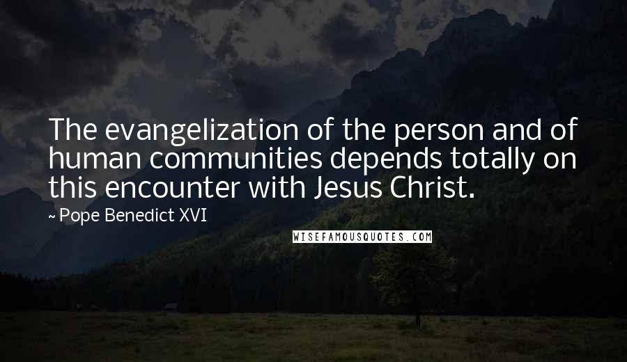 Pope Benedict XVI Quotes: The evangelization of the person and of human communities depends totally on this encounter with Jesus Christ.