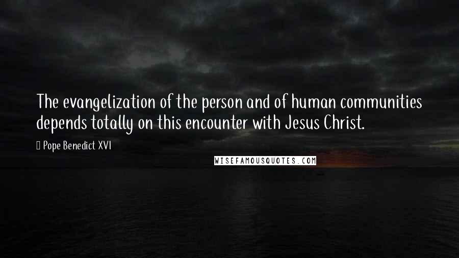 Pope Benedict XVI Quotes: The evangelization of the person and of human communities depends totally on this encounter with Jesus Christ.