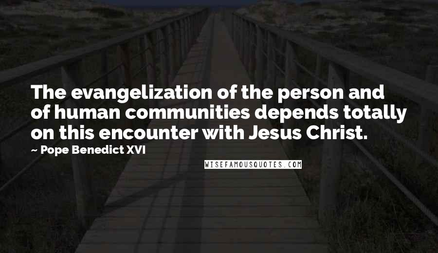 Pope Benedict XVI Quotes: The evangelization of the person and of human communities depends totally on this encounter with Jesus Christ.