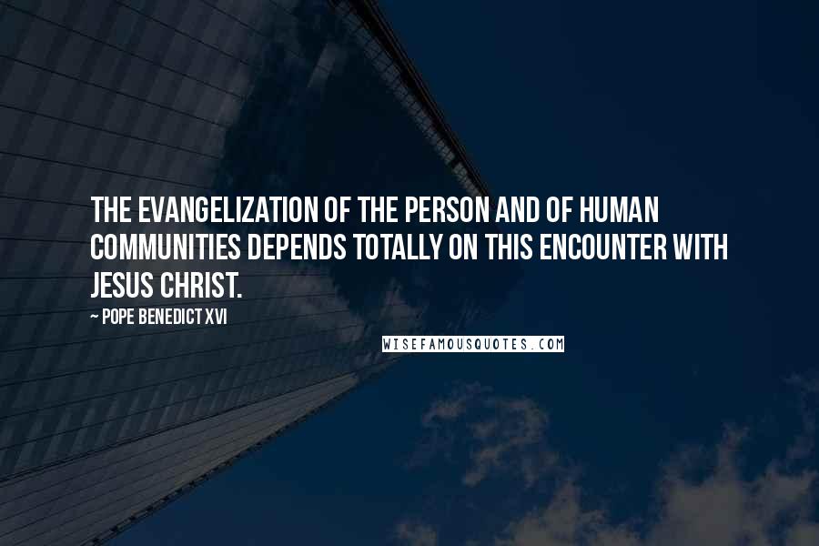 Pope Benedict XVI Quotes: The evangelization of the person and of human communities depends totally on this encounter with Jesus Christ.