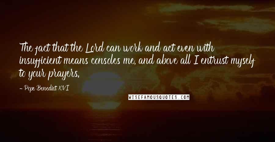 Pope Benedict XVI Quotes: The fact that the Lord can work and act even with insufficient means consoles me, and above all I entrust myself to your prayers.