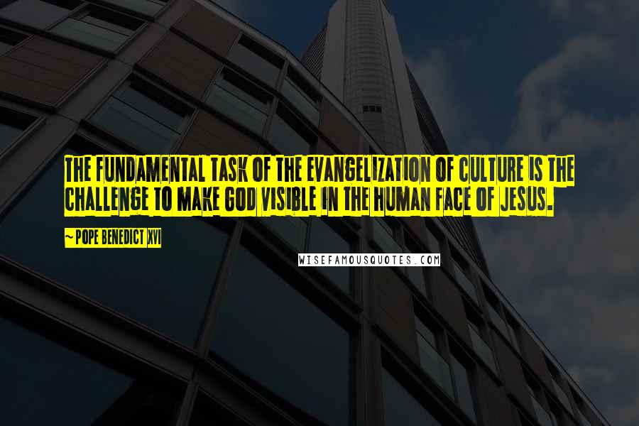 Pope Benedict XVI Quotes: The fundamental task of the evangelization of culture is the challenge to make God visible in the human face of Jesus.