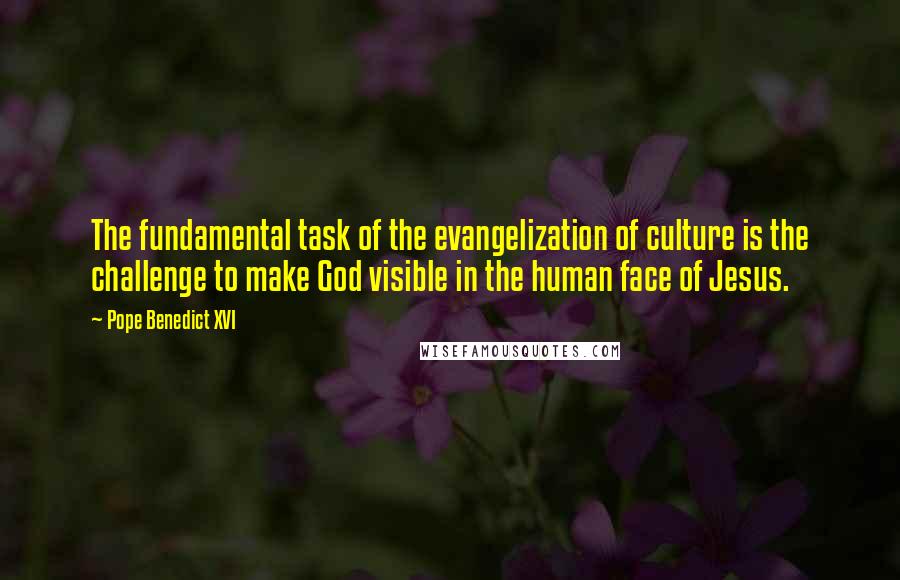 Pope Benedict XVI Quotes: The fundamental task of the evangelization of culture is the challenge to make God visible in the human face of Jesus.