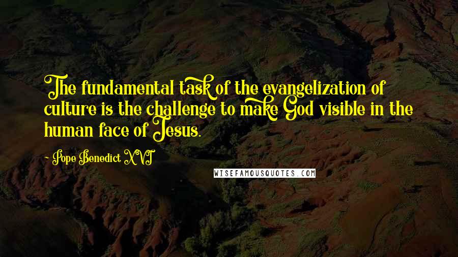 Pope Benedict XVI Quotes: The fundamental task of the evangelization of culture is the challenge to make God visible in the human face of Jesus.