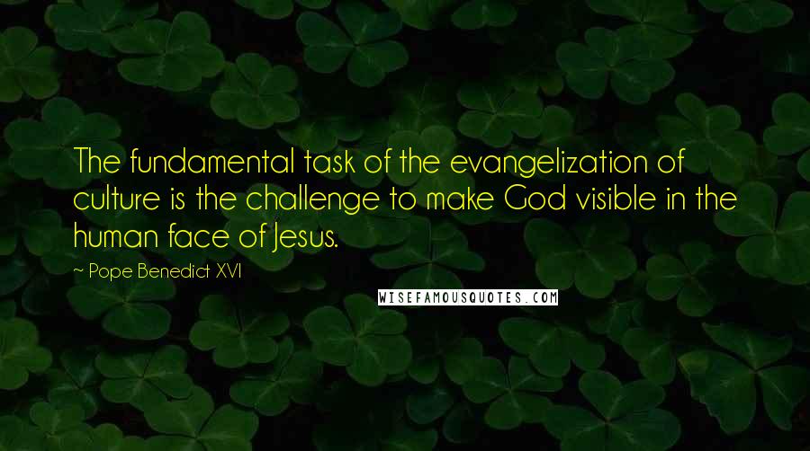 Pope Benedict XVI Quotes: The fundamental task of the evangelization of culture is the challenge to make God visible in the human face of Jesus.