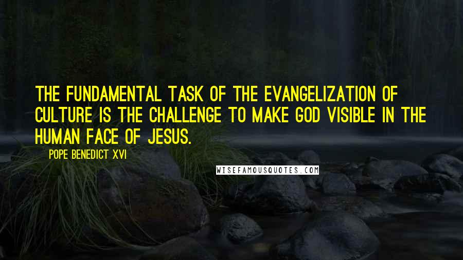 Pope Benedict XVI Quotes: The fundamental task of the evangelization of culture is the challenge to make God visible in the human face of Jesus.