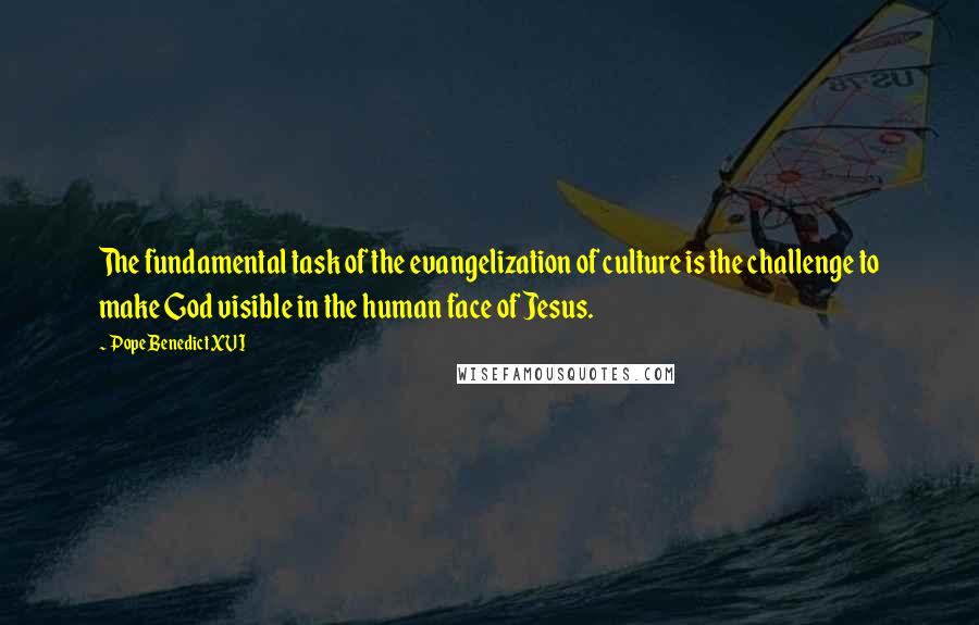 Pope Benedict XVI Quotes: The fundamental task of the evangelization of culture is the challenge to make God visible in the human face of Jesus.