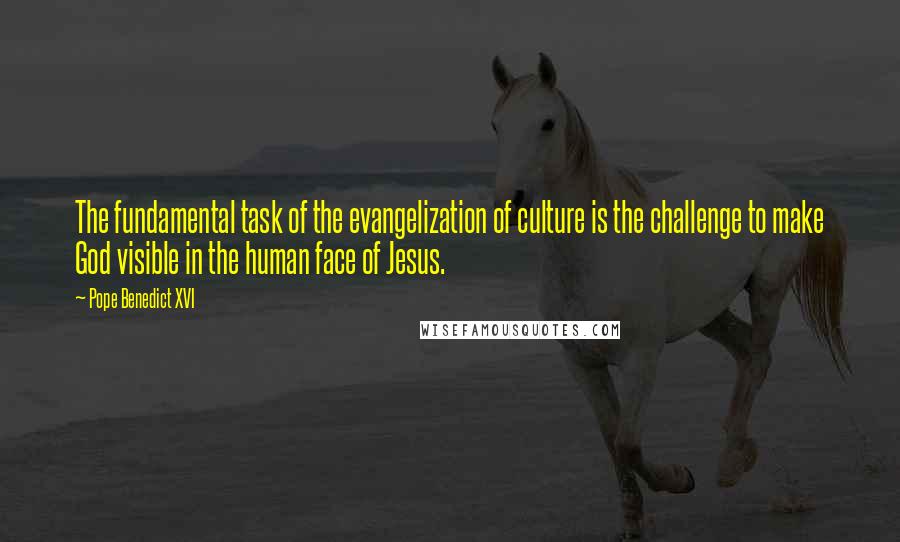 Pope Benedict XVI Quotes: The fundamental task of the evangelization of culture is the challenge to make God visible in the human face of Jesus.