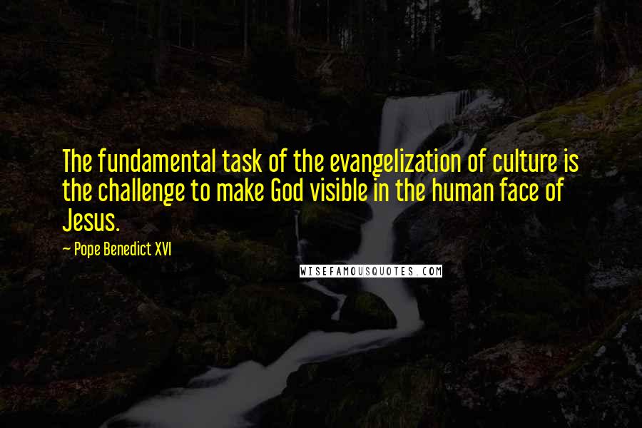 Pope Benedict XVI Quotes: The fundamental task of the evangelization of culture is the challenge to make God visible in the human face of Jesus.