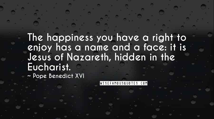 Pope Benedict XVI Quotes: The happiness you have a right to enjoy has a name and a face: it is Jesus of Nazareth, hidden in the Eucharist.