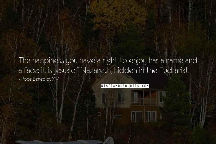 Pope Benedict XVI Quotes: The happiness you have a right to enjoy has a name and a face: it is Jesus of Nazareth, hidden in the Eucharist.