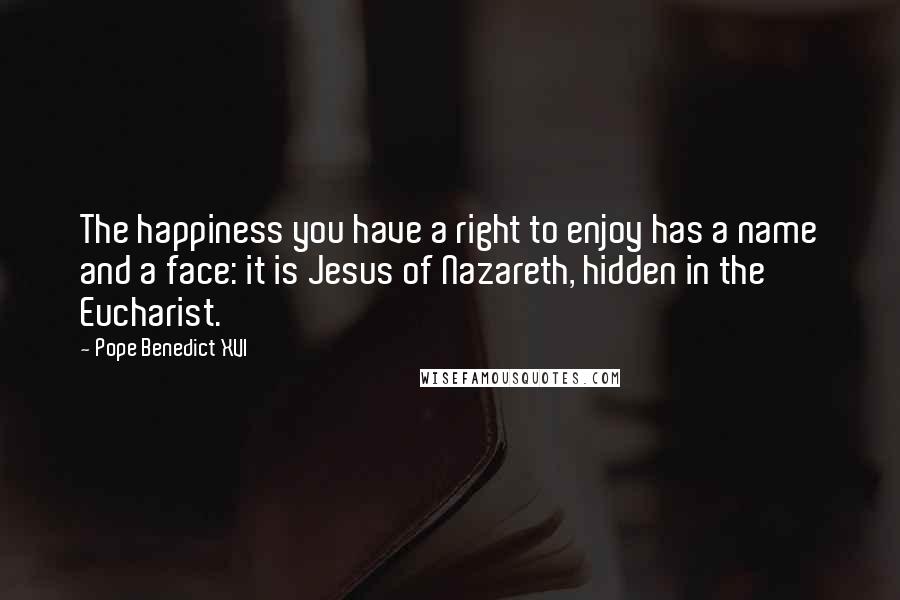 Pope Benedict XVI Quotes: The happiness you have a right to enjoy has a name and a face: it is Jesus of Nazareth, hidden in the Eucharist.