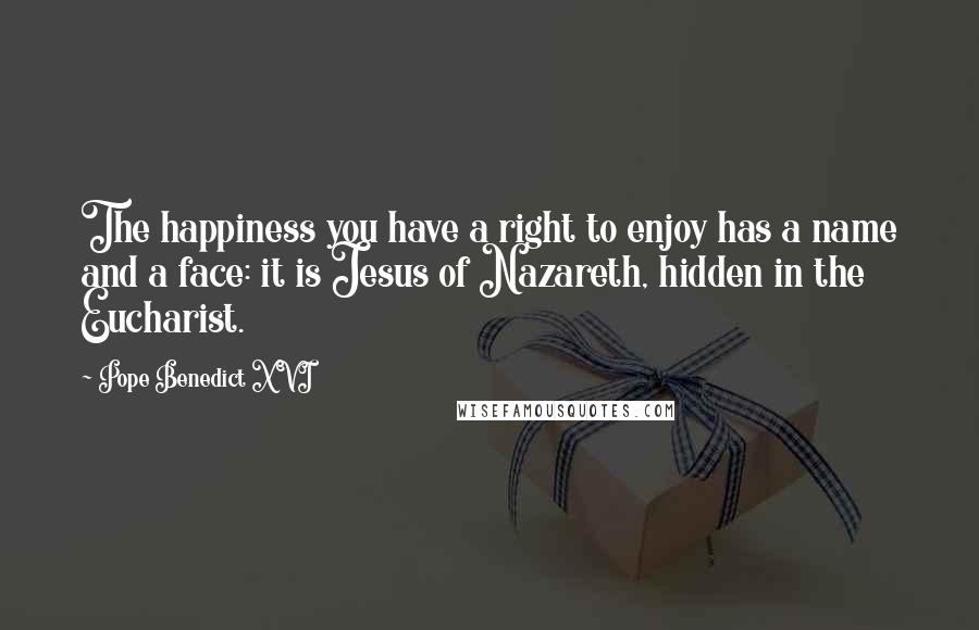 Pope Benedict XVI Quotes: The happiness you have a right to enjoy has a name and a face: it is Jesus of Nazareth, hidden in the Eucharist.