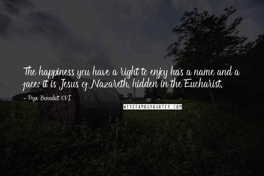 Pope Benedict XVI Quotes: The happiness you have a right to enjoy has a name and a face: it is Jesus of Nazareth, hidden in the Eucharist.