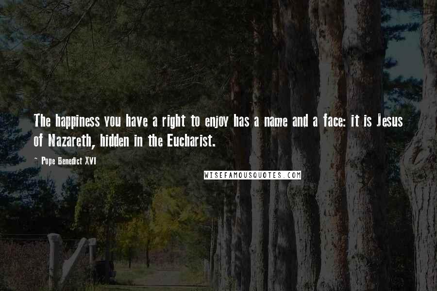 Pope Benedict XVI Quotes: The happiness you have a right to enjoy has a name and a face: it is Jesus of Nazareth, hidden in the Eucharist.