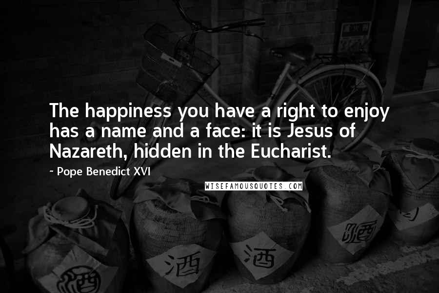 Pope Benedict XVI Quotes: The happiness you have a right to enjoy has a name and a face: it is Jesus of Nazareth, hidden in the Eucharist.