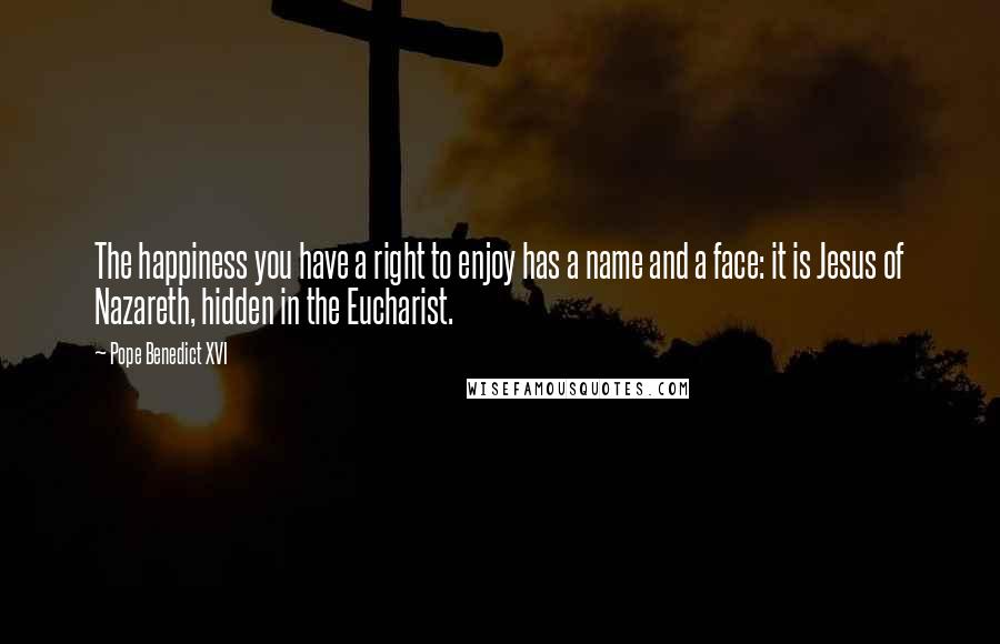 Pope Benedict XVI Quotes: The happiness you have a right to enjoy has a name and a face: it is Jesus of Nazareth, hidden in the Eucharist.