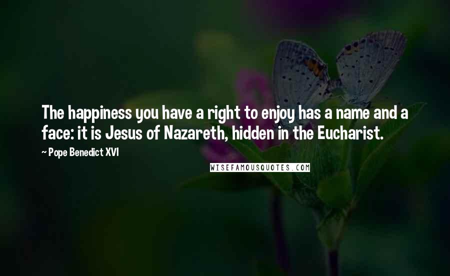 Pope Benedict XVI Quotes: The happiness you have a right to enjoy has a name and a face: it is Jesus of Nazareth, hidden in the Eucharist.