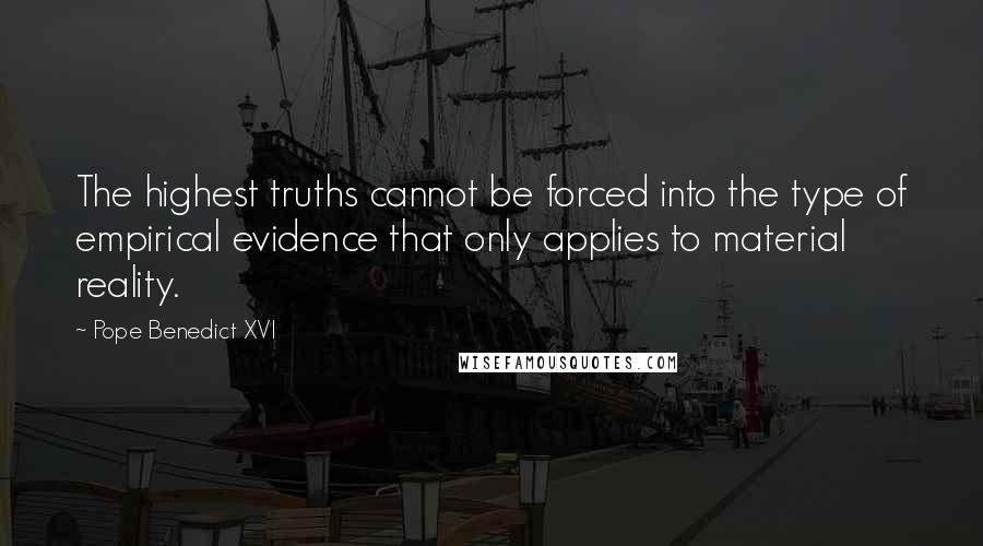 Pope Benedict XVI Quotes: The highest truths cannot be forced into the type of empirical evidence that only applies to material reality.