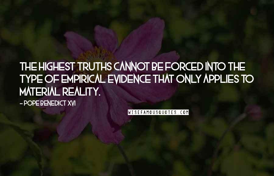 Pope Benedict XVI Quotes: The highest truths cannot be forced into the type of empirical evidence that only applies to material reality.