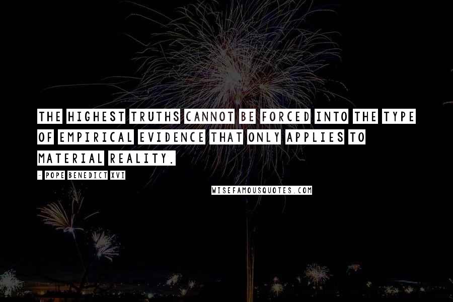 Pope Benedict XVI Quotes: The highest truths cannot be forced into the type of empirical evidence that only applies to material reality.