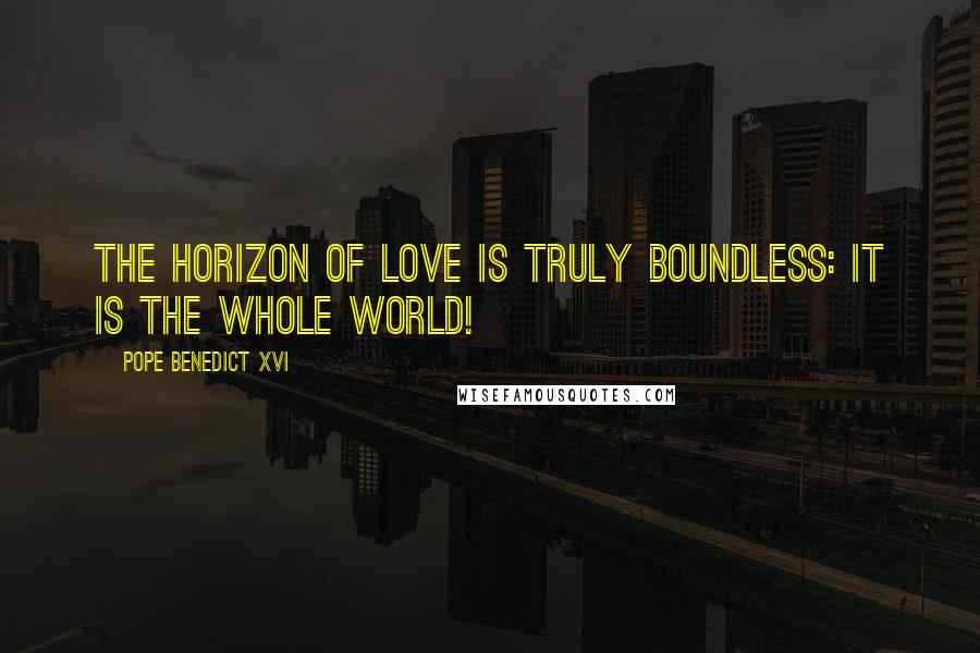 Pope Benedict XVI Quotes: The horizon of love is truly boundless: it is the whole world!