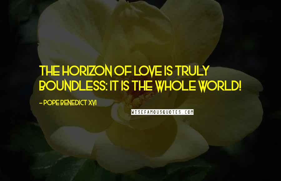 Pope Benedict XVI Quotes: The horizon of love is truly boundless: it is the whole world!