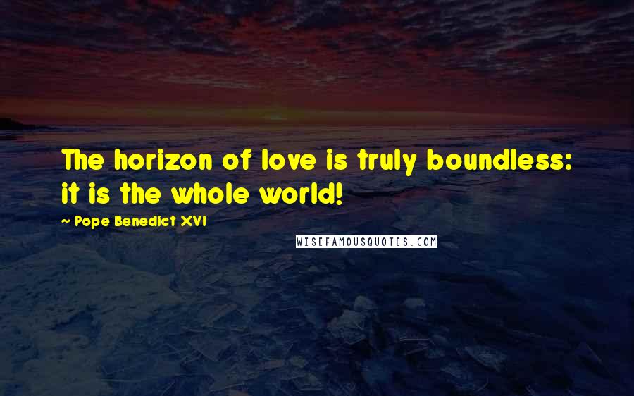 Pope Benedict XVI Quotes: The horizon of love is truly boundless: it is the whole world!