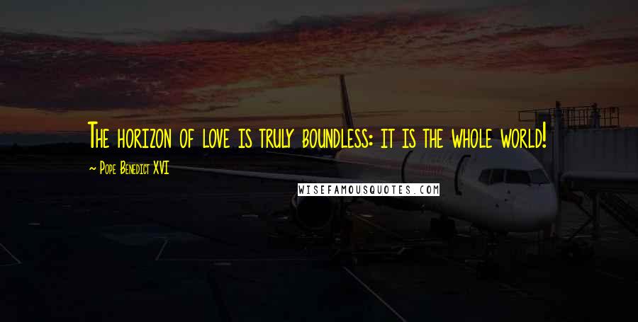 Pope Benedict XVI Quotes: The horizon of love is truly boundless: it is the whole world!