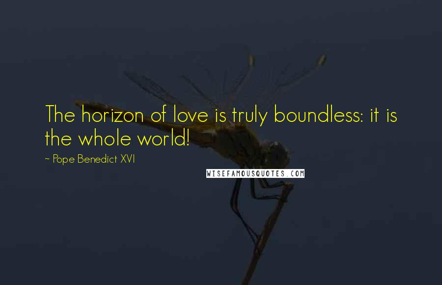 Pope Benedict XVI Quotes: The horizon of love is truly boundless: it is the whole world!