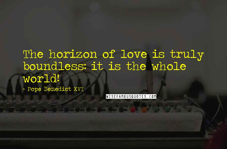 Pope Benedict XVI Quotes: The horizon of love is truly boundless: it is the whole world!