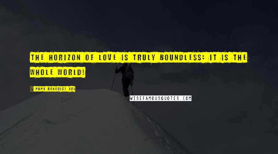 Pope Benedict XVI Quotes: The horizon of love is truly boundless: it is the whole world!