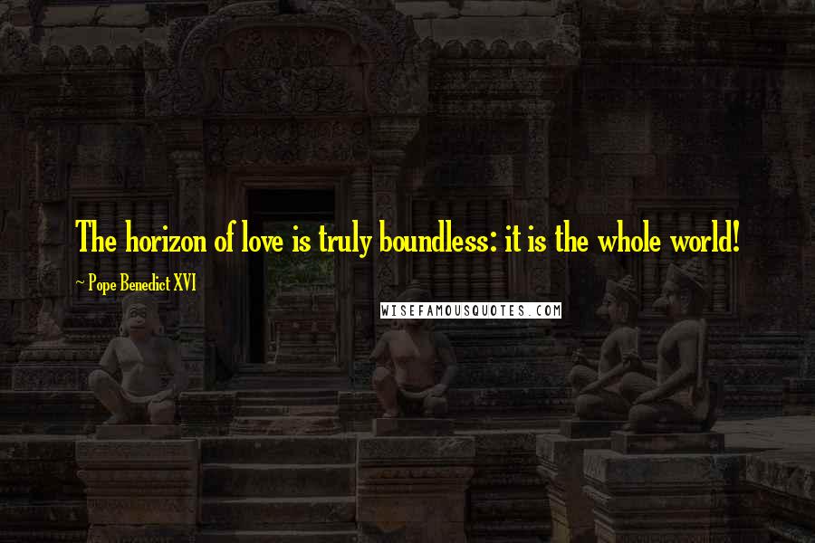 Pope Benedict XVI Quotes: The horizon of love is truly boundless: it is the whole world!