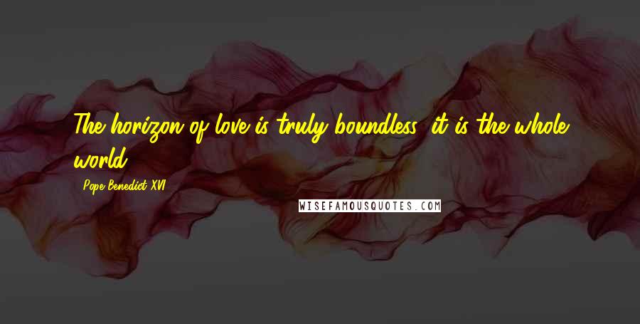 Pope Benedict XVI Quotes: The horizon of love is truly boundless: it is the whole world!