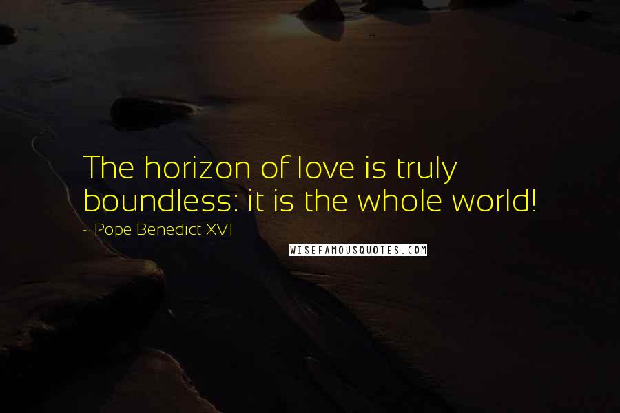 Pope Benedict XVI Quotes: The horizon of love is truly boundless: it is the whole world!