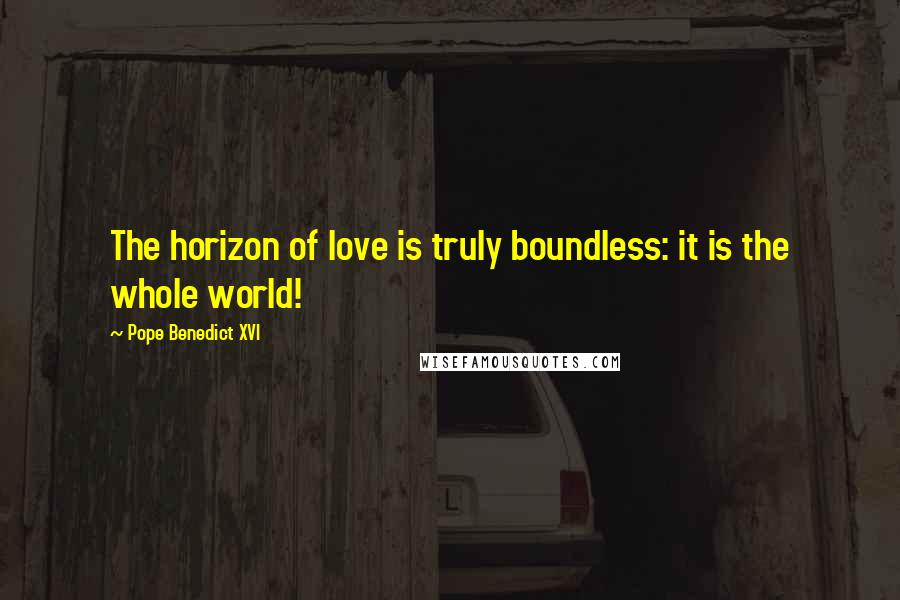 Pope Benedict XVI Quotes: The horizon of love is truly boundless: it is the whole world!