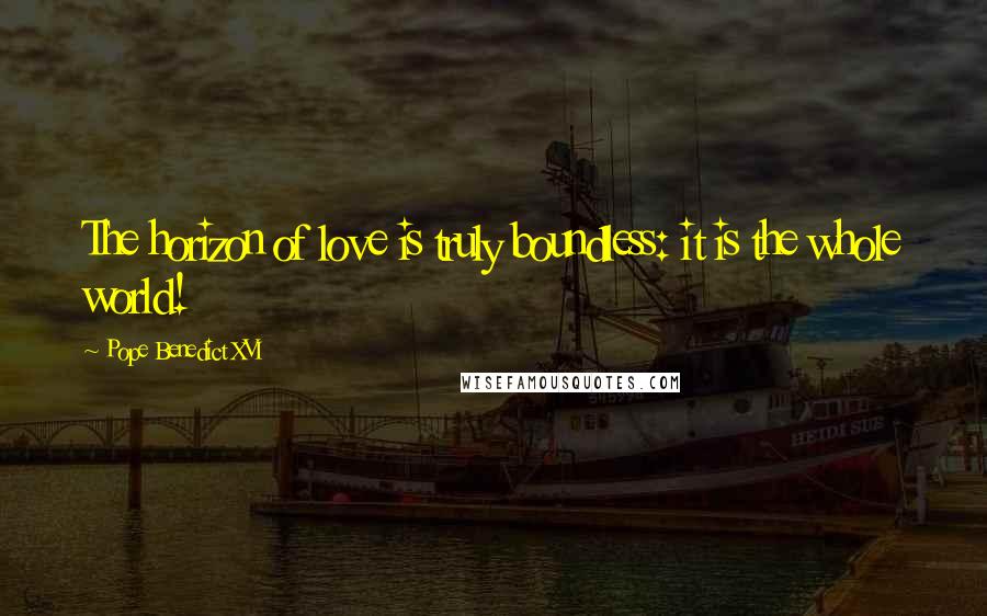 Pope Benedict XVI Quotes: The horizon of love is truly boundless: it is the whole world!