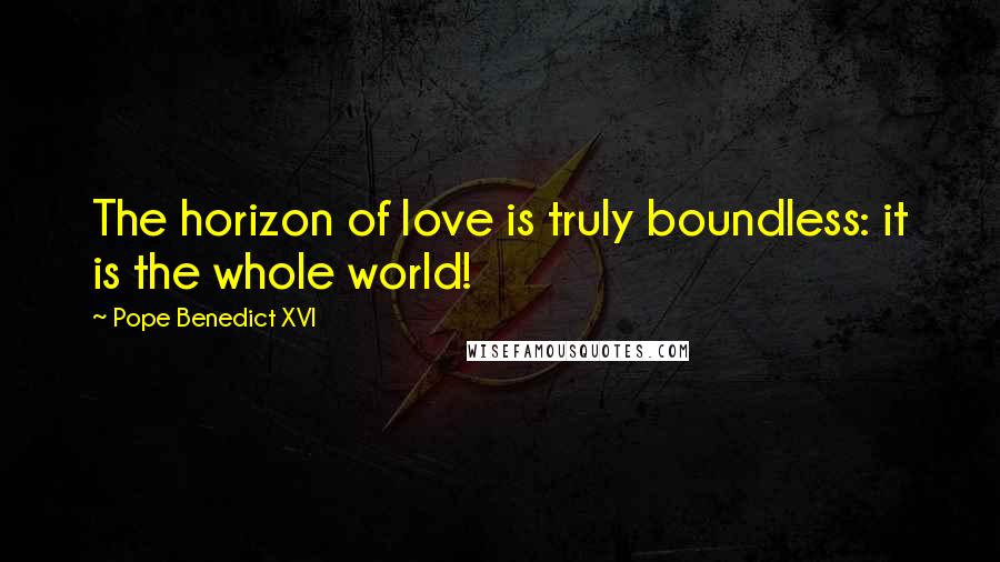 Pope Benedict XVI Quotes: The horizon of love is truly boundless: it is the whole world!