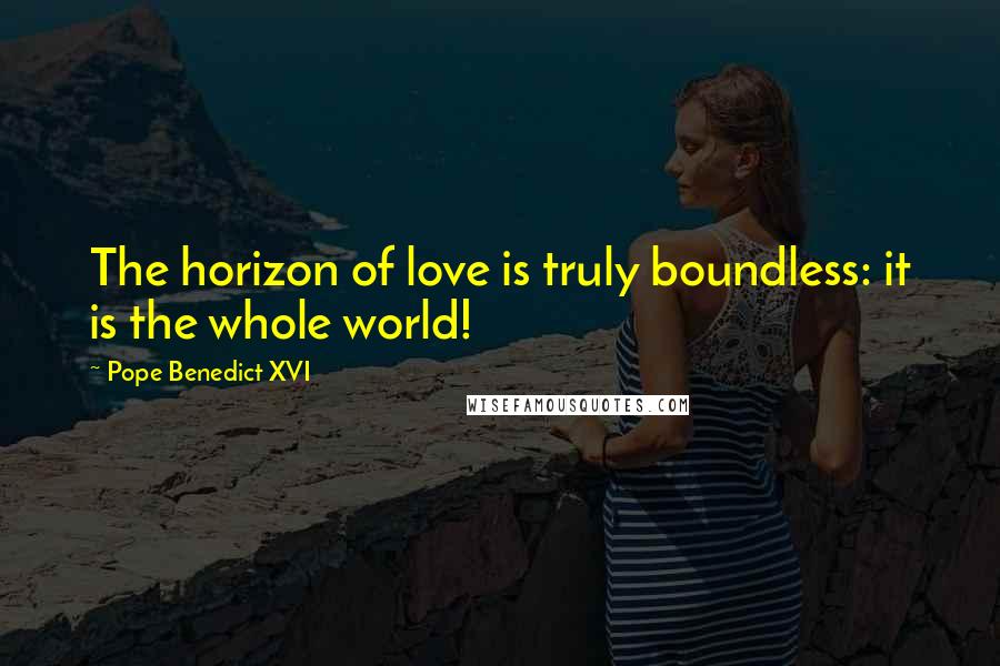 Pope Benedict XVI Quotes: The horizon of love is truly boundless: it is the whole world!