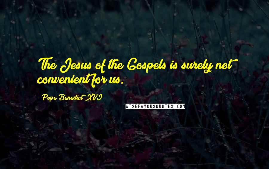 Pope Benedict XVI Quotes: The Jesus of the Gospels is surely not convenient for us.