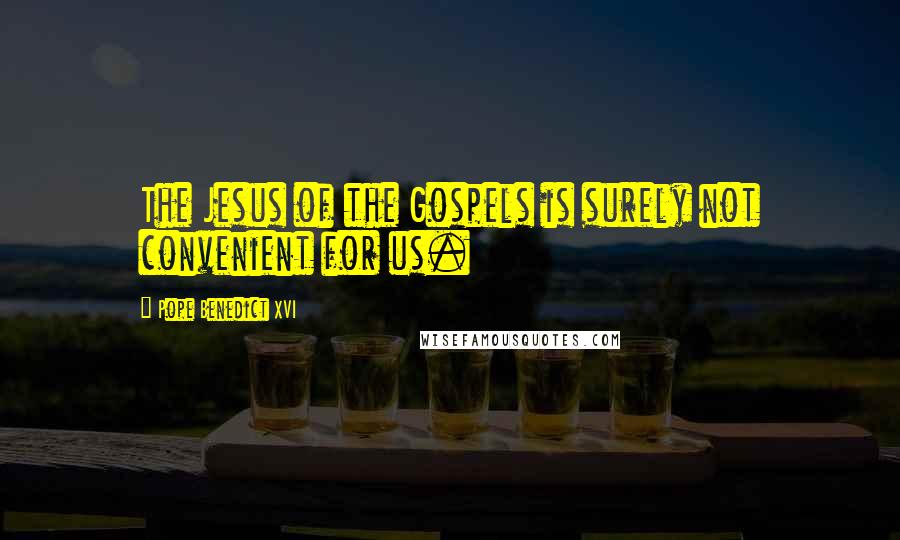 Pope Benedict XVI Quotes: The Jesus of the Gospels is surely not convenient for us.