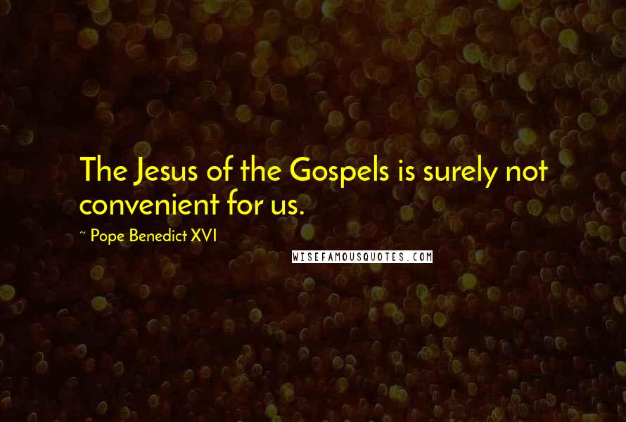 Pope Benedict XVI Quotes: The Jesus of the Gospels is surely not convenient for us.