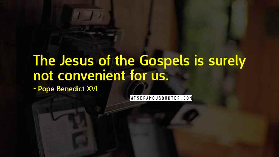 Pope Benedict XVI Quotes: The Jesus of the Gospels is surely not convenient for us.