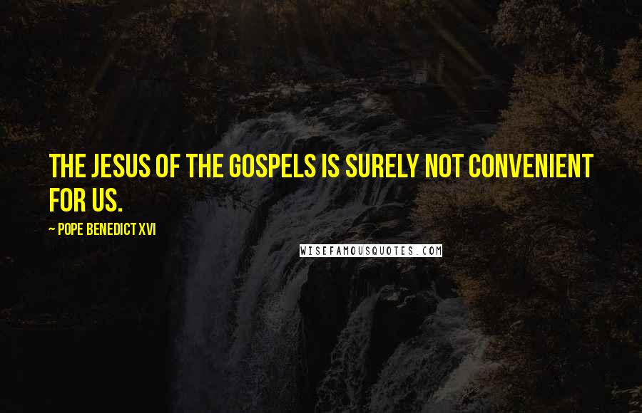 Pope Benedict XVI Quotes: The Jesus of the Gospels is surely not convenient for us.