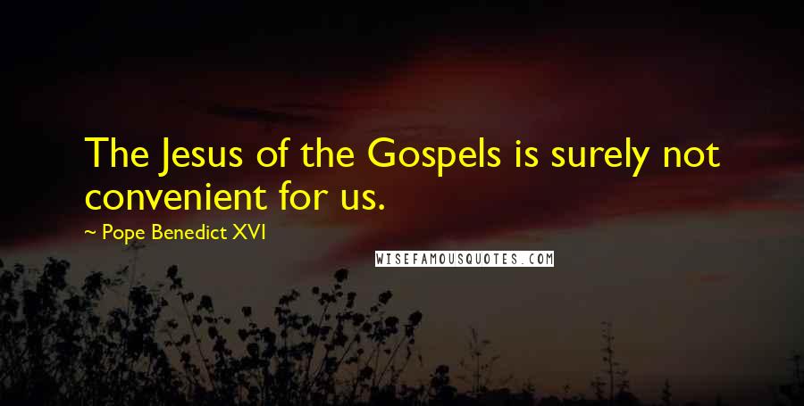 Pope Benedict XVI Quotes: The Jesus of the Gospels is surely not convenient for us.