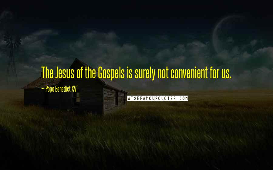 Pope Benedict XVI Quotes: The Jesus of the Gospels is surely not convenient for us.