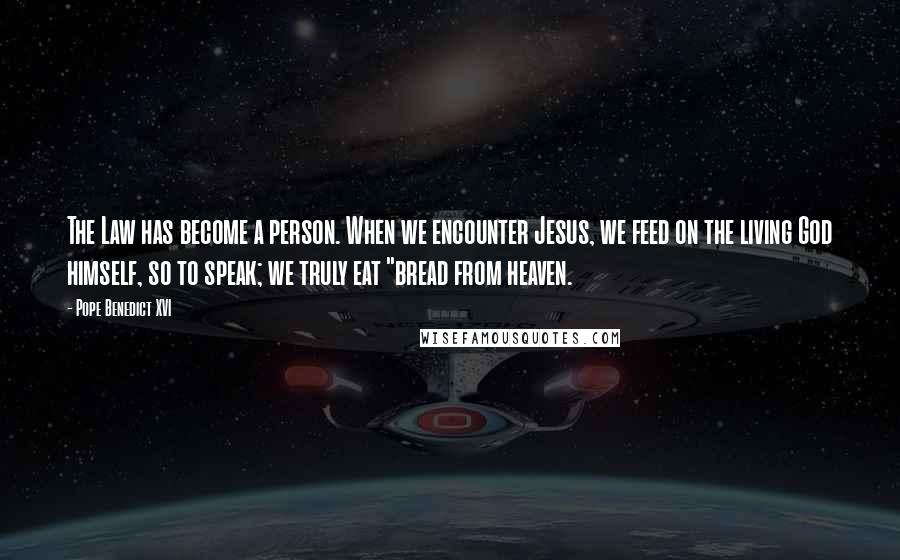 Pope Benedict XVI Quotes: The Law has become a person. When we encounter Jesus, we feed on the living God himself, so to speak; we truly eat "bread from heaven.