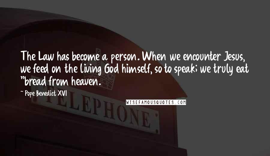 Pope Benedict XVI Quotes: The Law has become a person. When we encounter Jesus, we feed on the living God himself, so to speak; we truly eat "bread from heaven.