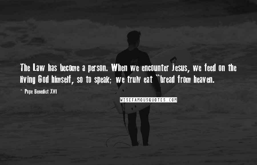 Pope Benedict XVI Quotes: The Law has become a person. When we encounter Jesus, we feed on the living God himself, so to speak; we truly eat "bread from heaven.