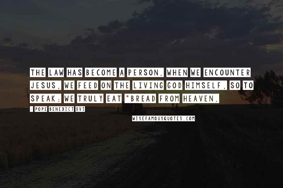 Pope Benedict XVI Quotes: The Law has become a person. When we encounter Jesus, we feed on the living God himself, so to speak; we truly eat "bread from heaven.